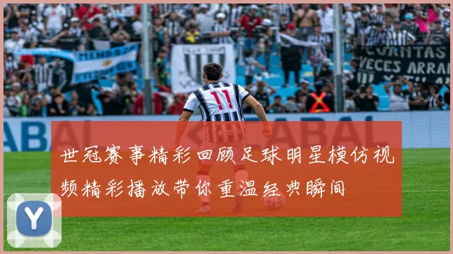世冠赛事精彩回顾足球明星模仿视频精彩播放带你重温经典瞬间