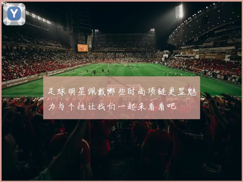 足球明星佩戴哪些时尚项链更显魅力与个性让我们一起来看看吧