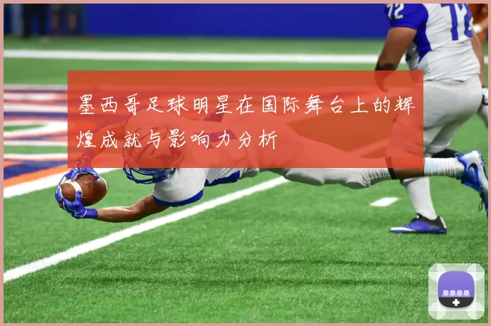 墨西哥足球明星在国际舞台上的辉煌成就与影响力分析