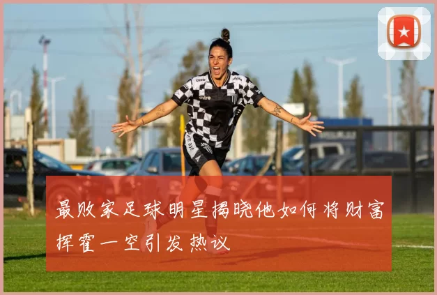 最败家足球明星揭晓他如何将财富挥霍一空引发热议