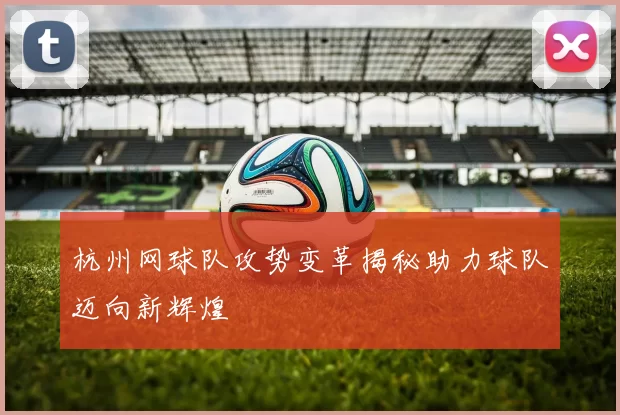 杭州网球队攻势变革揭秘助力球队迈向新辉煌