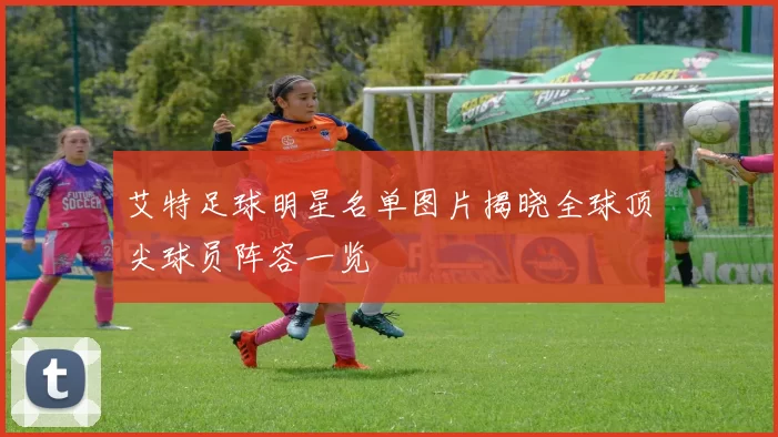 艾特足球明星名单图片揭晓全球顶尖球员阵容一览