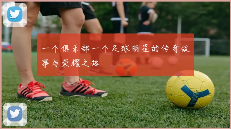 一个俱乐部一个足球明星的传奇故事与荣耀之路