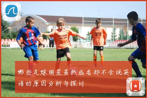 哪些足球明星虽然成名却不会说英语的原因分析与探讨