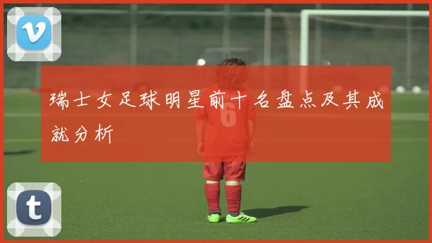 瑞士女足球明星前十名盘点及其成就分析