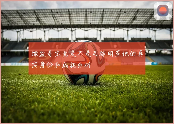 撒盐哥究竟是不是足球明星他的真实身份和成就分析