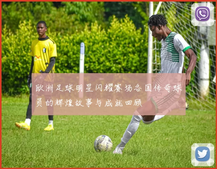 欧洲足球明星闪耀赛场各国传奇球员的辉煌故事与成就回顾