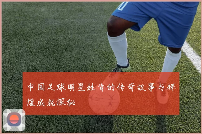 中国足球明星姓肯的传奇故事与辉煌成就探秘