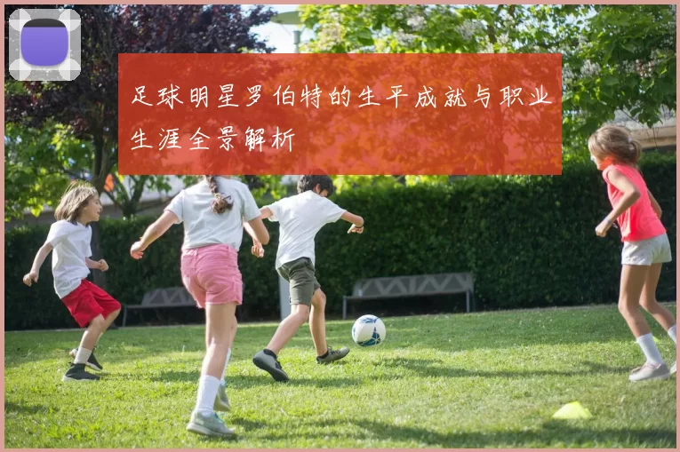 足球明星罗伯特的生平成就与职业生涯全景解析