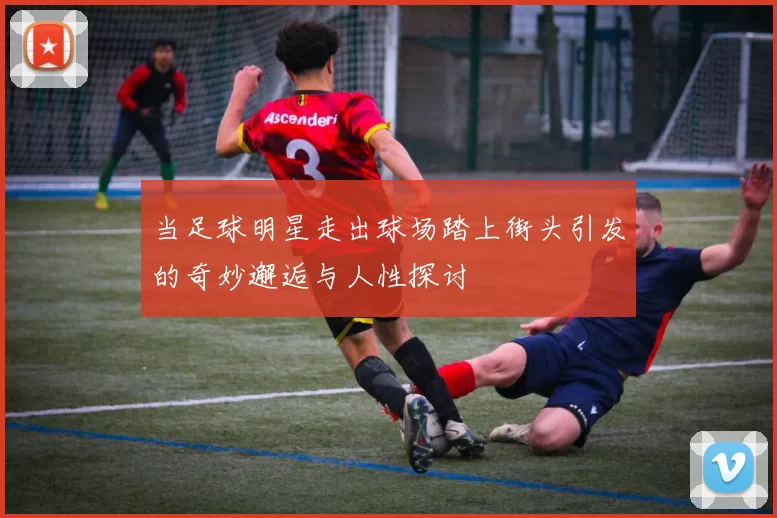 当足球明星走出球场踏上街头引发的奇妙邂逅与人性探讨