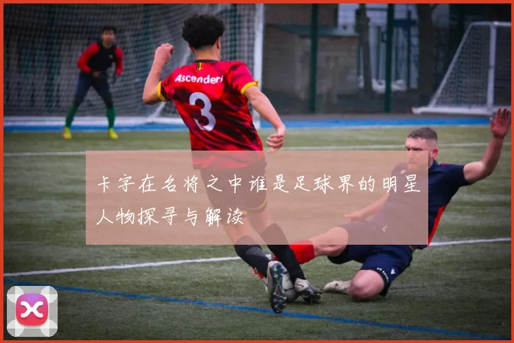 卡字在名将之中谁是足球界的明星人物探寻与解读