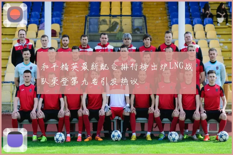 和平精英最新配合排行榜出炉LNG战队荣登第九名引发热议